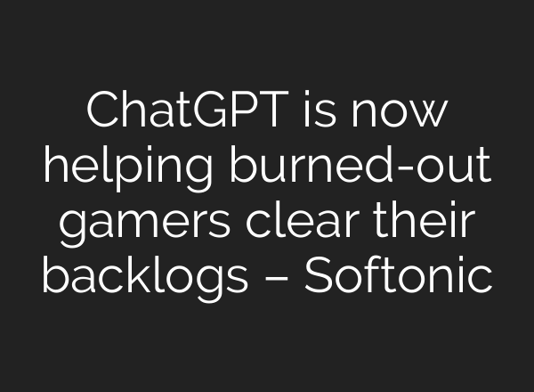 ChatGPT is now helping burned-out gamers clear their backlogs – Softonic