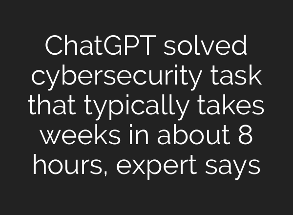 ChatGPT solved cybersecurity task that typically takes weeks in about 8 hours, expert says
