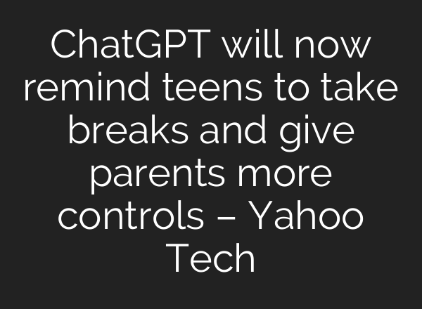 ChatGPT will now remind teens to take breaks and give parents more controls – Yahoo Tech
