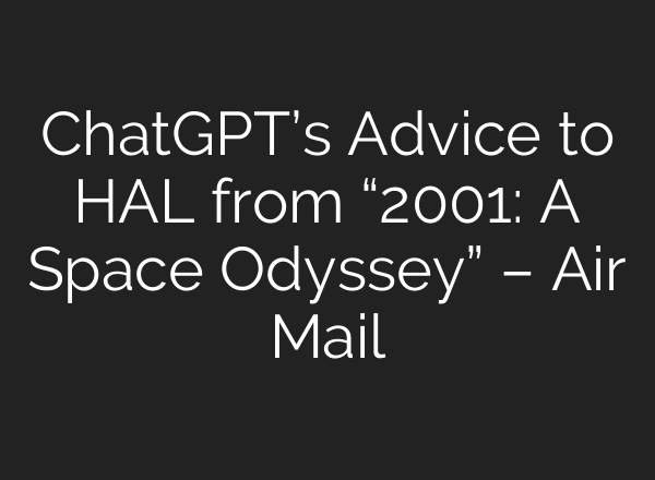 ChatGPT’s Advice to HAL from “2001: A Space Odyssey” – Air Mail