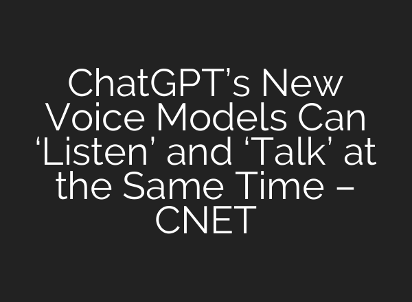 ChatGPT’s New Voice Models Can ‘Listen’ and ‘Talk’ at the Same Time – CNET
