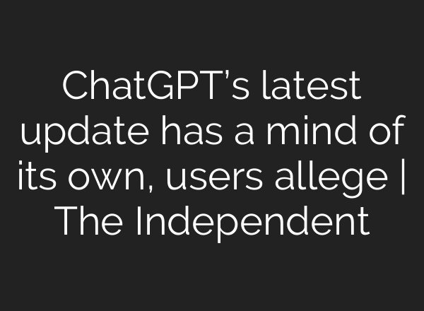 ChatGPT’s latest update has a mind of its own, users allege | The Independent