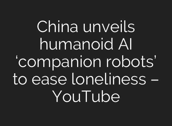 China unveils humanoid AI ‘companion robots’ to ease loneliness – YouTube