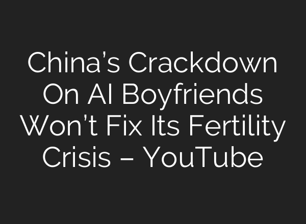 China’s Crackdown On AI Boyfriends Won’t Fix Its Fertility Crisis – YouTube