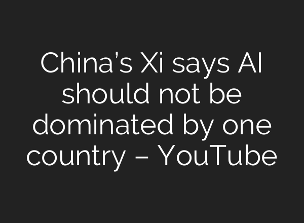 China’s Xi says AI should not be dominated by one country – YouTube