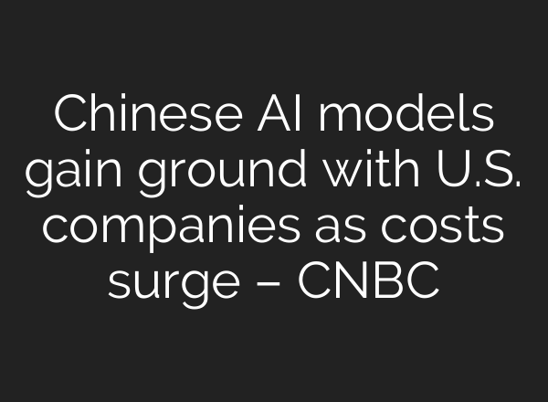 Chinese AI models gain ground with U.S. companies as costs surge – CNBC