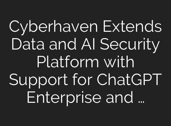 Cyberhaven Extends Data and AI Security Platform with Support for ChatGPT Enterprise and …