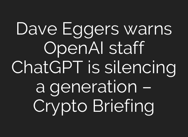 Dave Eggers warns OpenAI staff ChatGPT is silencing a generation – Crypto Briefing