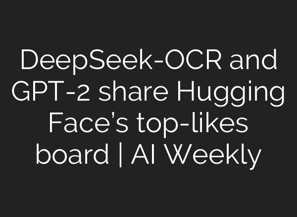 DeepSeek-OCR and GPT-2 share Hugging Face’s top-likes board | AI Weekly