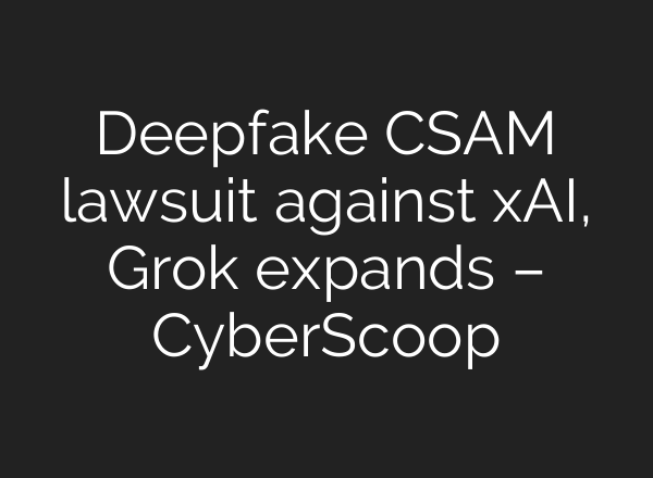 Deepfake CSAM lawsuit against xAI, Grok expands – CyberScoop