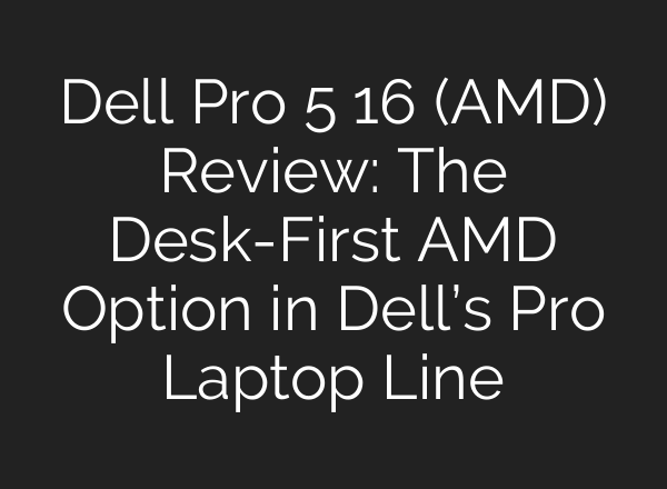 Dell Pro 5 16 (AMD) Review: The Desk-First AMD Option in Dell’s Pro Laptop Line