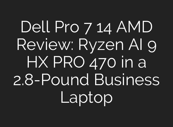 Dell Pro 7 14 AMD Review: Ryzen AI 9 HX PRO 470 in a 2.8-Pound Business Laptop