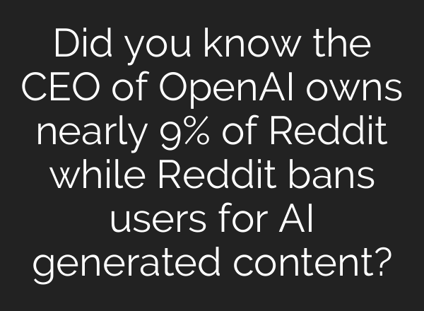 Did you know the CEO of OpenAI owns nearly 9% of Reddit while Reddit bans users for AI generated content?