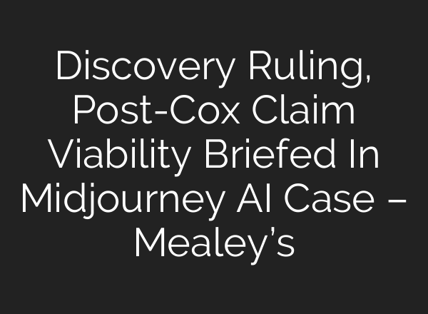 Discovery Ruling, Post-Cox Claim Viability Briefed In Midjourney AI Case – Mealey’s