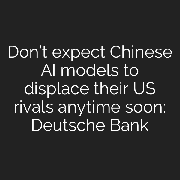 Don’t expect Chinese AI models to displace their US rivals anytime soon: Deutsche Bank