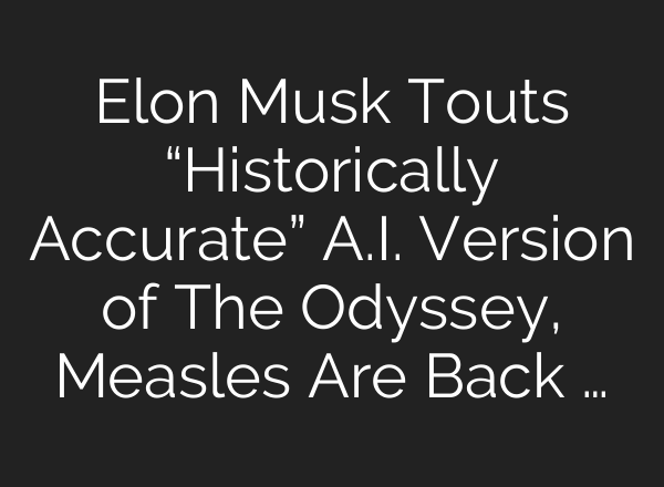 Elon Musk Touts “Historically Accurate” A.I. Version of The Odyssey, Measles Are Back …