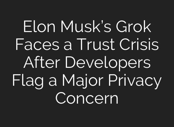 Elon Musk’s Grok Faces a Trust Crisis After Developers Flag a Major Privacy Concern