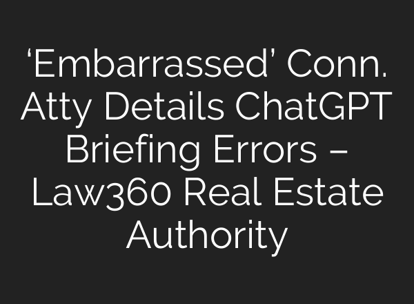 ‘Embarrassed’ Conn. Atty Details ChatGPT Briefing Errors – Law360 Real Estate Authority