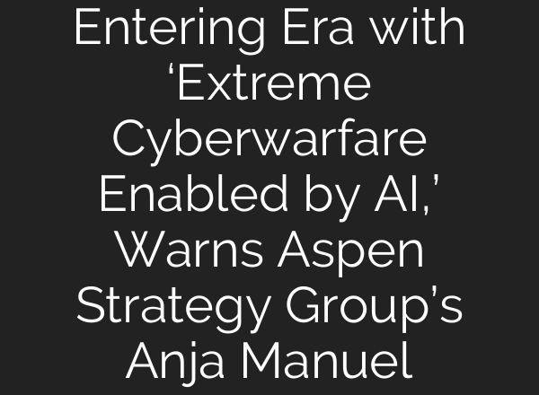 Entering Era with ‘Extreme Cyberwarfare Enabled by AI,’ Warns Aspen Strategy Group’s Anja Manuel