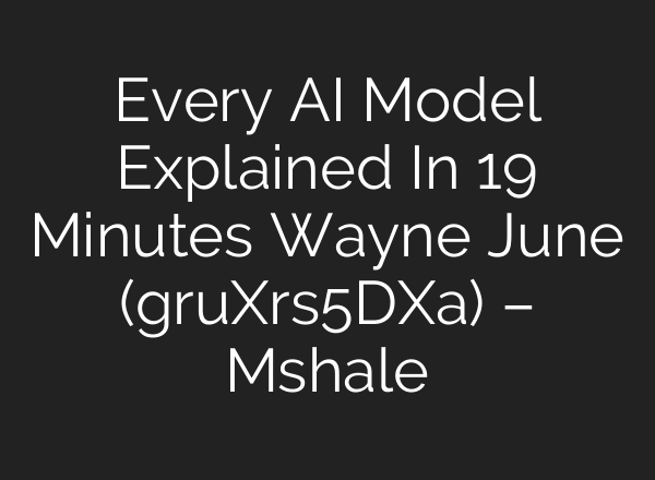 Every AI Model Explained In 19 Minutes Wayne June (gruXrs5DXa) – Mshale