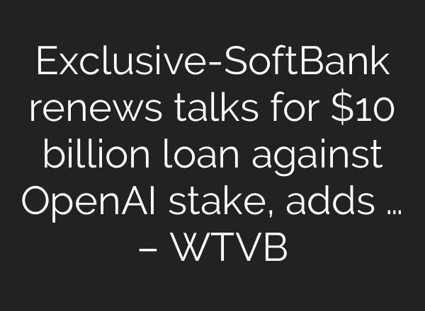 Exclusive-SoftBank renews talks for $10 billion loan against OpenAI stake, adds … – WTVB