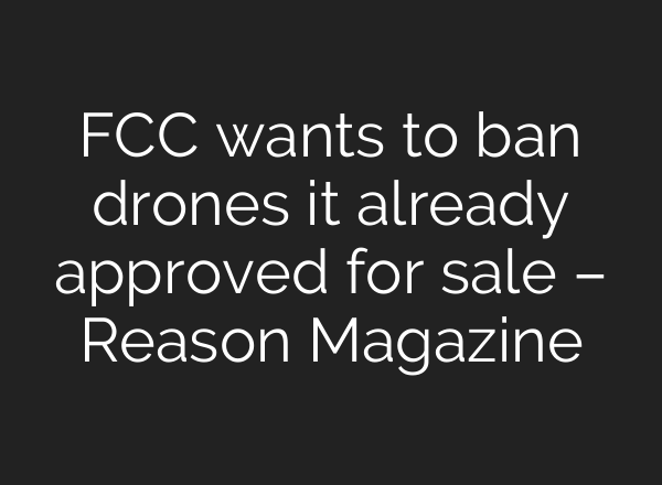 FCC wants to ban drones it already approved for sale – Reason Magazine