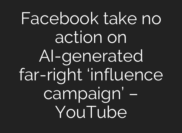 Facebook take no action on AI-generated far-right ‘influence campaign’ – YouTube