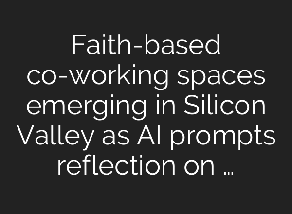 Faith-based co-working spaces emerging in Silicon Valley as AI prompts reflection on …