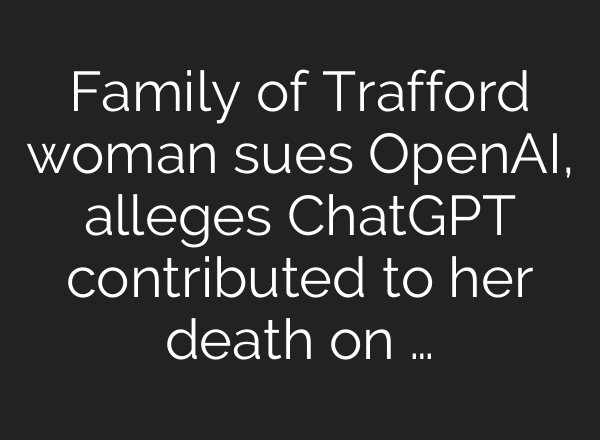 Family of Trafford woman sues OpenAI, alleges ChatGPT contributed to her death on …
