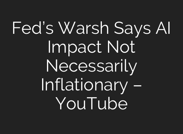 Fed’s Warsh Says AI Impact Not Necessarily Inflationary – YouTube