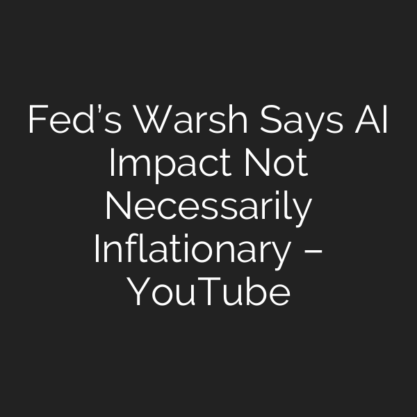 Fed’s Warsh Says AI Impact Not Necessarily Inflationary – YouTube
