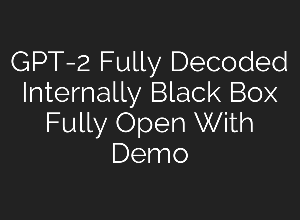 GPT-2 Fully Decoded Internally Black Box Fully Open With Demo
