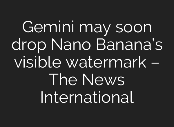 Gemini may soon drop Nano Banana’s visible watermark – The News International