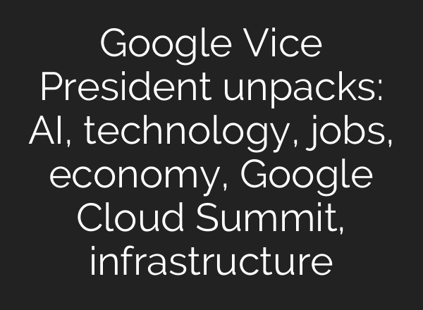 Google Vice President unpacks: AI, technology, jobs, economy, Google Cloud Summit, infrastructure