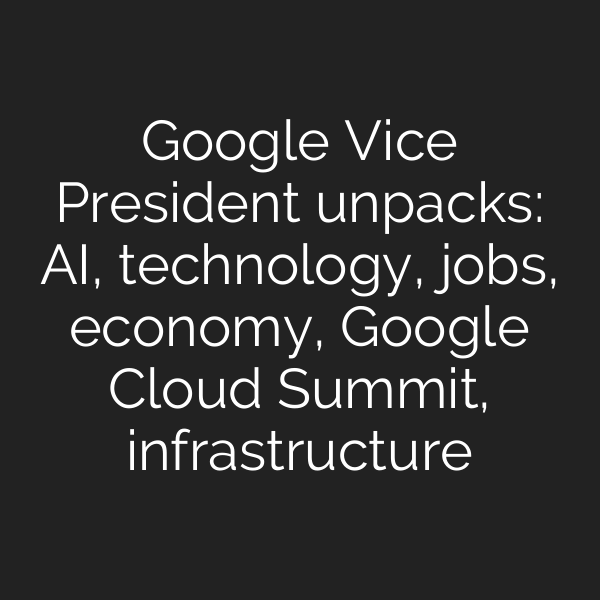 Google Vice President unpacks: AI, technology, jobs, economy, Google Cloud Summit, infrastructure