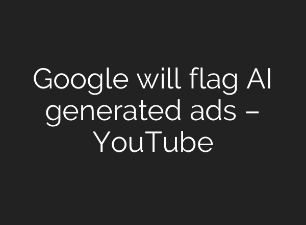 Google will flag AI generated ads – YouTube