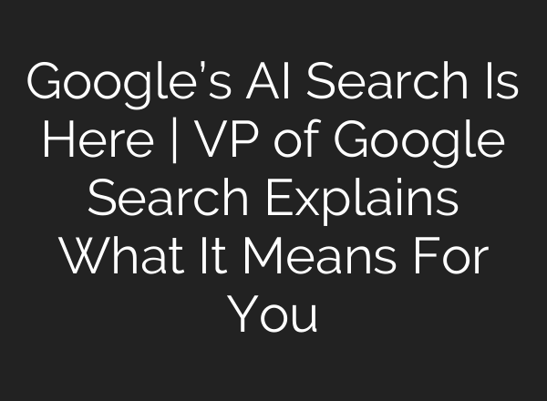 Google’s AI Search Is Here | VP of Google Search Explains What It Means For You