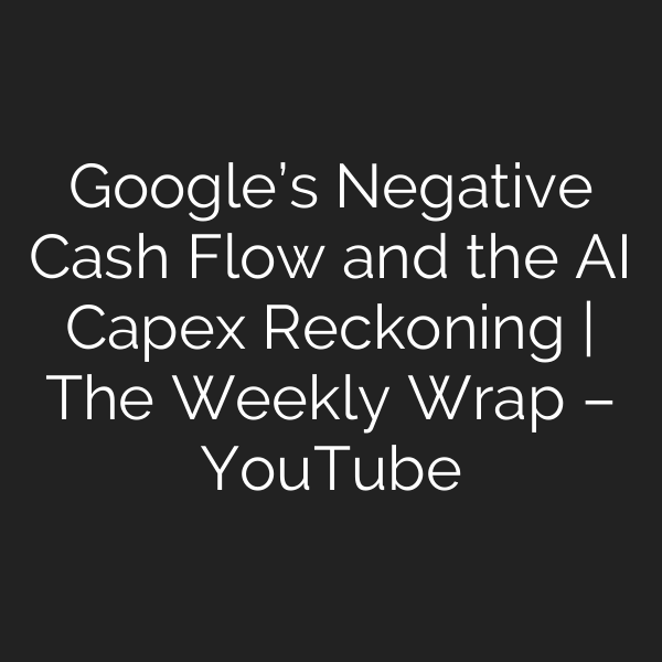 Google’s Negative Cash Flow and the AI Capex Reckoning | The Weekly Wrap – YouTube