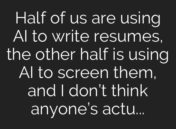 Half of us are using AI to write resumes, the other half is using AI to screen them, and I don’t think anyone’s actually looking at people anymore