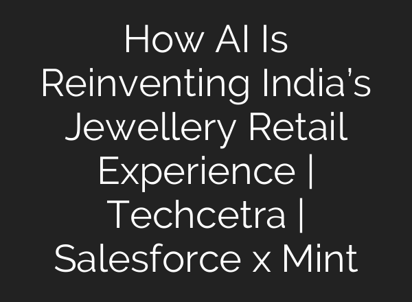 How AI Is Reinventing India’s Jewellery Retail Experience | Techcetra | Salesforce x Mint