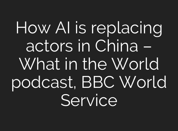 How AI is replacing actors in China – What in the World podcast, BBC World Service