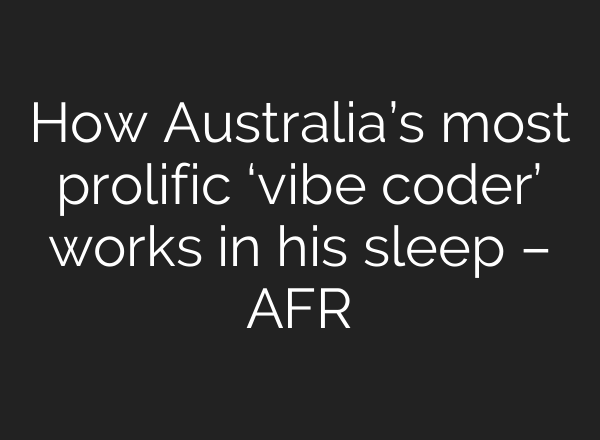How Australia’s most prolific ‘vibe coder’ works in his sleep – AFR
