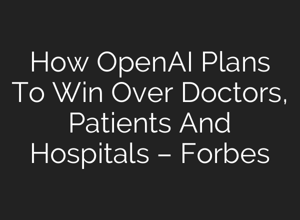 How OpenAI Plans To Win Over Doctors, Patients And Hospitals – Forbes