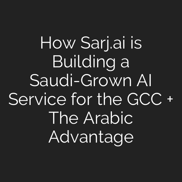 How Sarj.ai is Building a Saudi-Grown AI Service for the GCC + The Arabic Advantage