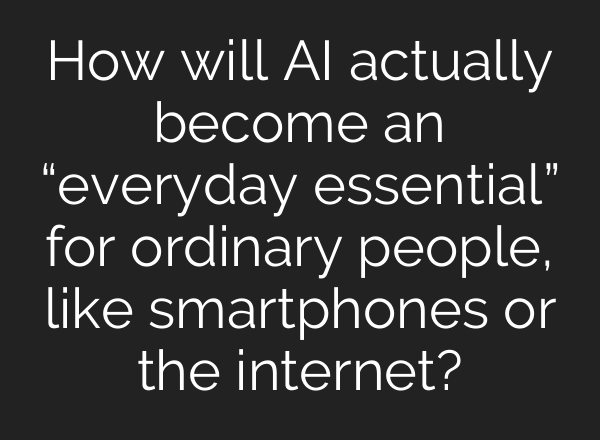 How will AI actually become an “everyday essential” for ordinary people, like smartphones or the internet?