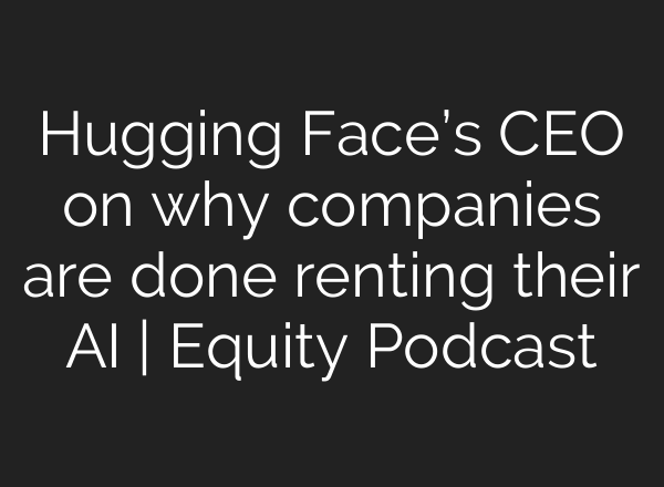 Hugging Face’s CEO on why companies are done renting their AI | Equity Podcast