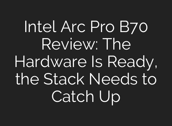 Intel Arc Pro B70 Review: The Hardware Is Ready, the Stack Needs to Catch Up