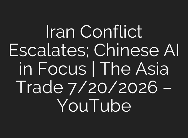 Iran Conflict Escalates; Chinese AI in Focus | The Asia Trade 7/20/2026 – YouTube