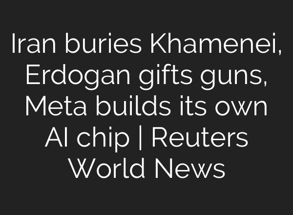 Iran buries Khamenei, Erdogan gifts guns, Meta builds its own AI chip | Reuters World News