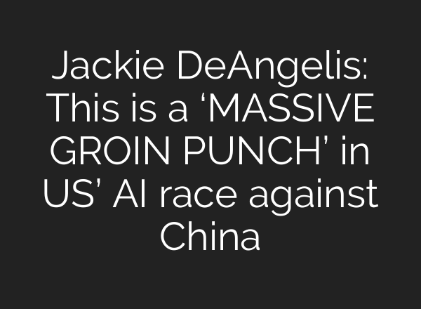 Jackie DeAngelis: This is a ‘MASSIVE GROIN PUNCH’ in US’ AI race against China